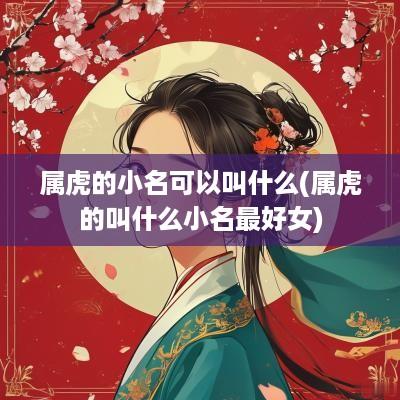 属虎的小名可以叫什么(属虎的叫什么小名最好女)