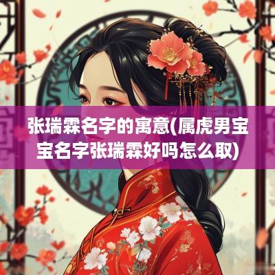 张瑞霖名字的寓意(属虎男宝宝名字张瑞霖好吗怎么取)