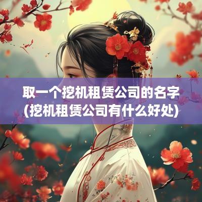 取一个挖机租赁公司的名字(挖机租赁公司有什么好处)
