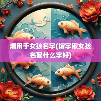 熠用于女孩名字(熠字取女孩名配什么字好)