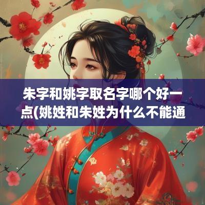 朱字和姚字取名字哪个好一点(姚姓和朱姓为什么不能通婚)