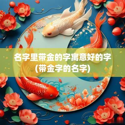 名字里带金的字寓意好的字(带金字的名字)