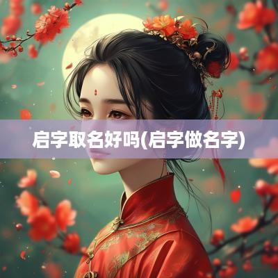 启字取名好吗(启字做名字)