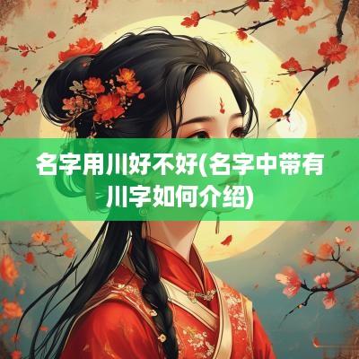 名字用川好不好(名字中带有川字如何介绍)