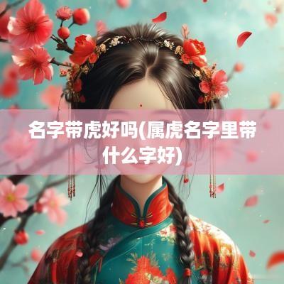 名字带虎好吗(属虎名字里带什么字好)