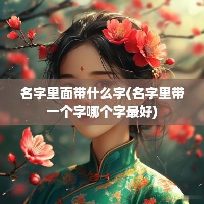 名字里面带什么字(名字里带一个字哪个字最好)