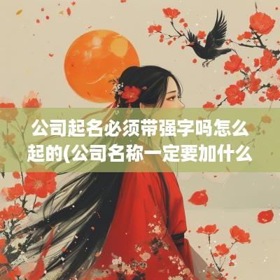 公司起名必须带强字吗怎么起的(公司名称一定要加什么)