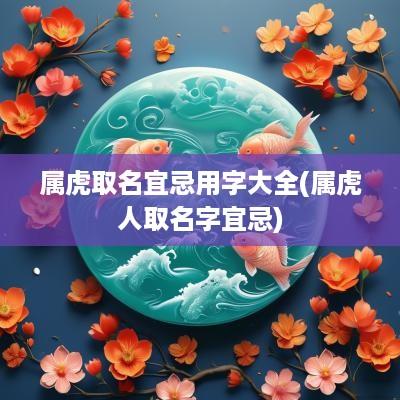 属虎取名宜忌用字大全(属虎人取名字宜忌)
