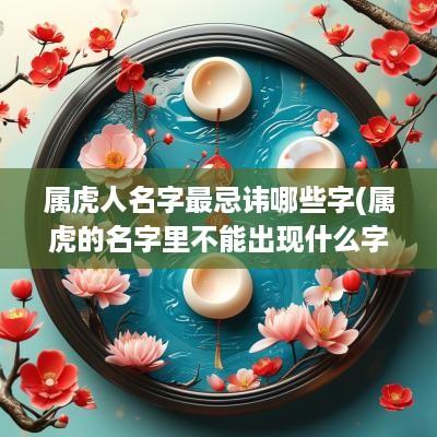属虎人名字最忌讳哪些字(属虎的名字里不能出现什么字)