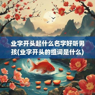 业字开头起什么名字好听男孩(业字开头的组词是什么)