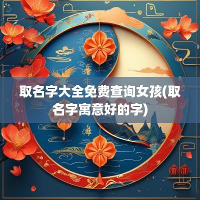 取名字大全免费查询女孩(取名字寓意好的字)
