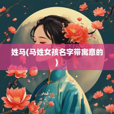 姓马(马姓女孩名字带寓意的)
