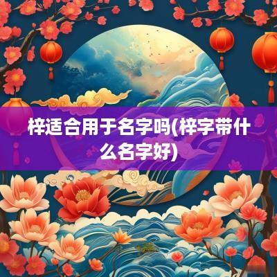 梓适合用于名字吗(梓字带什么名字好)