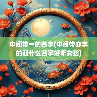 中间带一的名字(中间带亦字的起什么名字好听女孩)