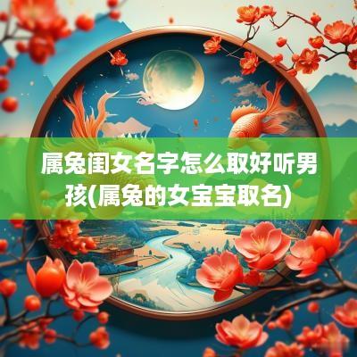 属兔闺女名字怎么取好听男孩(属兔的女宝宝取名)