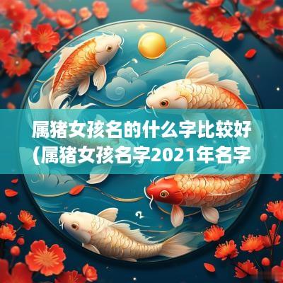 属猪女孩名的什么字比较好(属猪女孩名字2025年名字大全)