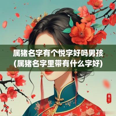 属猪名字有个悦字好吗男孩(属猪名字里带有什么字好)