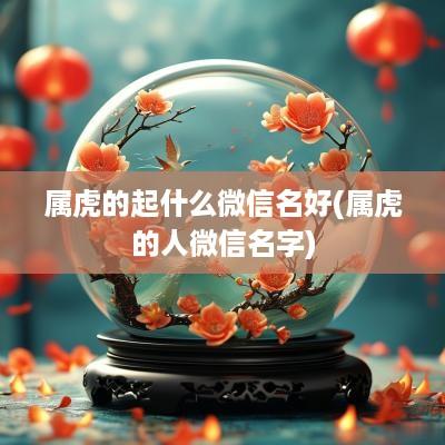 属虎的起什么微信名好(属虎的人微信名字)