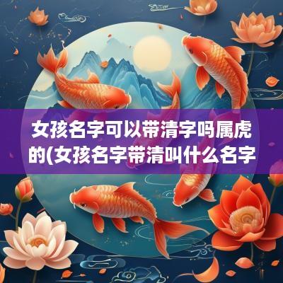 女孩名字可以带清字吗属虎的(女孩名字带清叫什么名字)