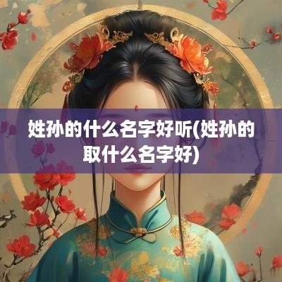 姓孙的什么名字好听(姓孙的取什么名字好)
