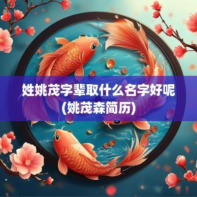 姓姚茂字辈取什么名字好呢(姚茂森简历)
