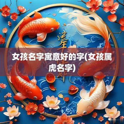 女孩名字寓意好的字(女孩属虎名字)