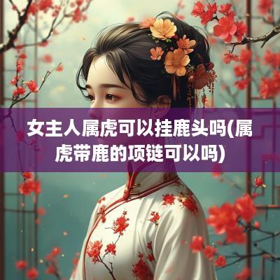 女主人属虎可以挂鹿头吗(属虎带鹿的项链可以吗)
