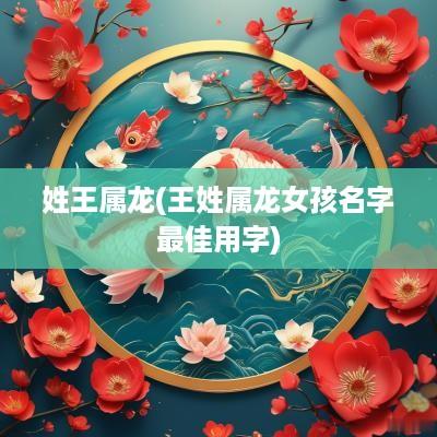 姓王属龙(王姓属龙女孩名字最佳用字)