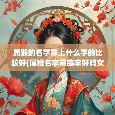 属猴的名字带上什么字的比较好(属猴名字带腾字好吗女孩子)