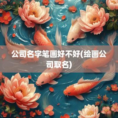 公司名字笔画好不好(绘画公司取名)