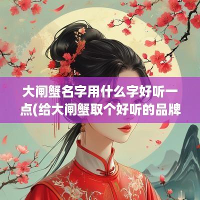 大闸蟹名字用什么字好听一点(给大闸蟹取个好听的品牌名)