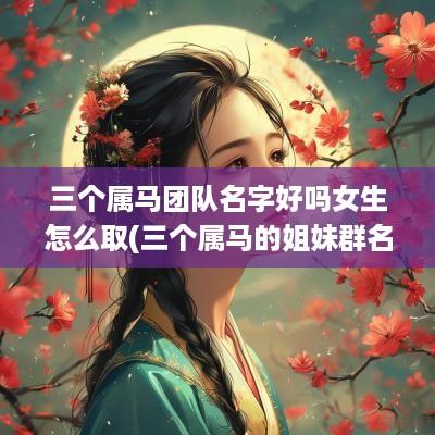 三个属马团队名字好吗女生怎么取(三个属马的姐妹群名字)