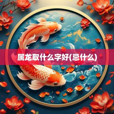 属龙取什么字好(忌什么)