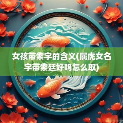女孩带紫字的含义(属虎女名字带紫廷好吗怎么取)
