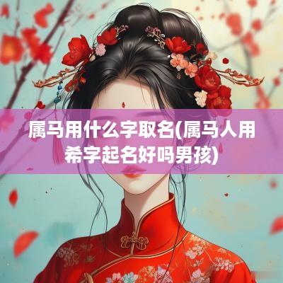 属马用什么字取名(属马人用希字起名好吗男孩)