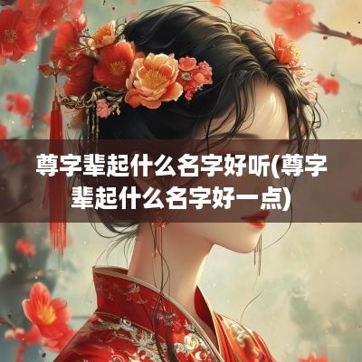 尊字辈起什么名字好听(尊字辈起什么名字好一点)