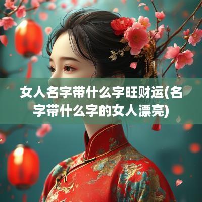 女人名字带什么字旺财运(名字带什么字的女人漂亮)