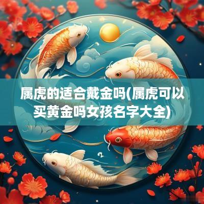 属虎的适合戴金吗(属虎可以买黄金吗女孩名字大全)