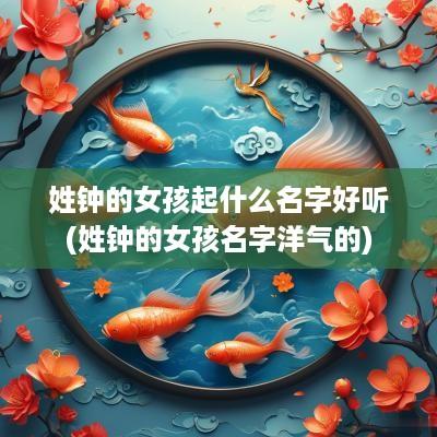 姓钟的女孩起什么名字好听(姓钟的女孩名字洋气的)