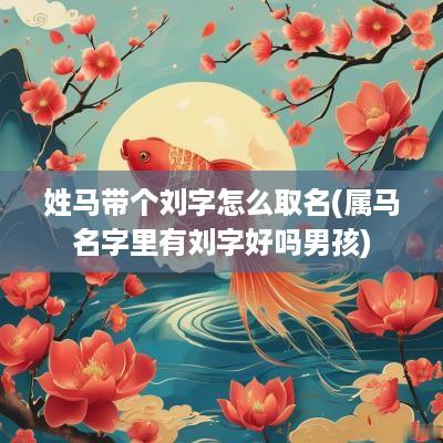 姓马带个刘字怎么取名(属马名字里有刘字好吗男孩)