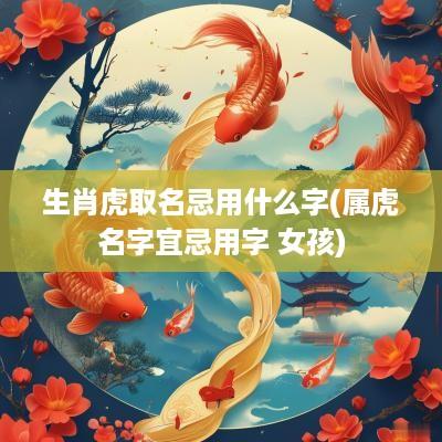 生肖虎取名忌用什么字(属虎名字宜忌用字 女孩)