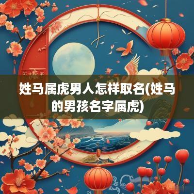 姓马属虎男人怎样取名(姓马的男孩名字属虎)