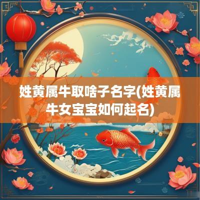 姓黄属牛取啥子名字(姓黄属牛女宝宝如何起名)