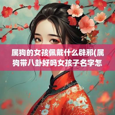 属狗的女孩佩戴什么辟邪(属狗带八卦好吗女孩子名字怎么取)