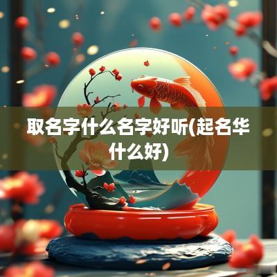 取名字什么名字好听(起名华什么好)