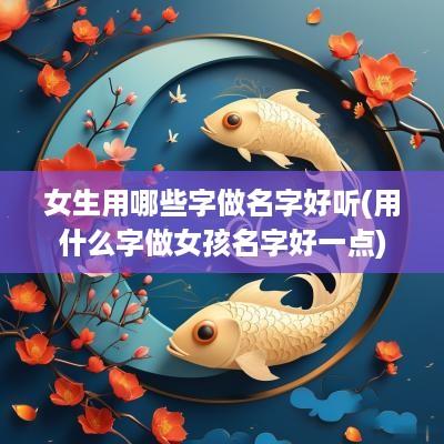 女生用哪些字做名字好听(用什么字做女孩名字好一点)