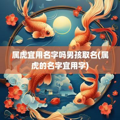 属虎宜用名字吗男孩取名(属虎的名字宜用字)
