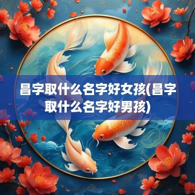 昌字取什么名字好女孩(昌字取什么名字好男孩)