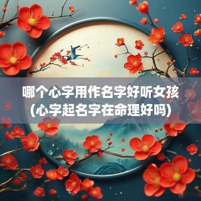 哪个心字用作名字好听女孩(心字起名字在命理好吗)