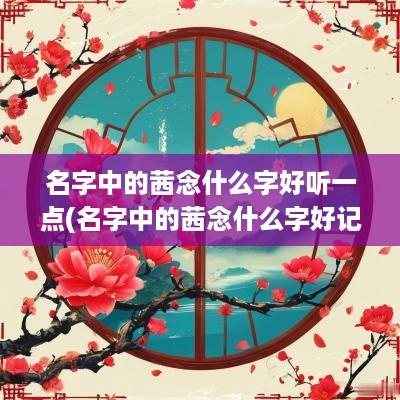名字中的茜念什么字好听一点(名字中的茜念什么字好记)